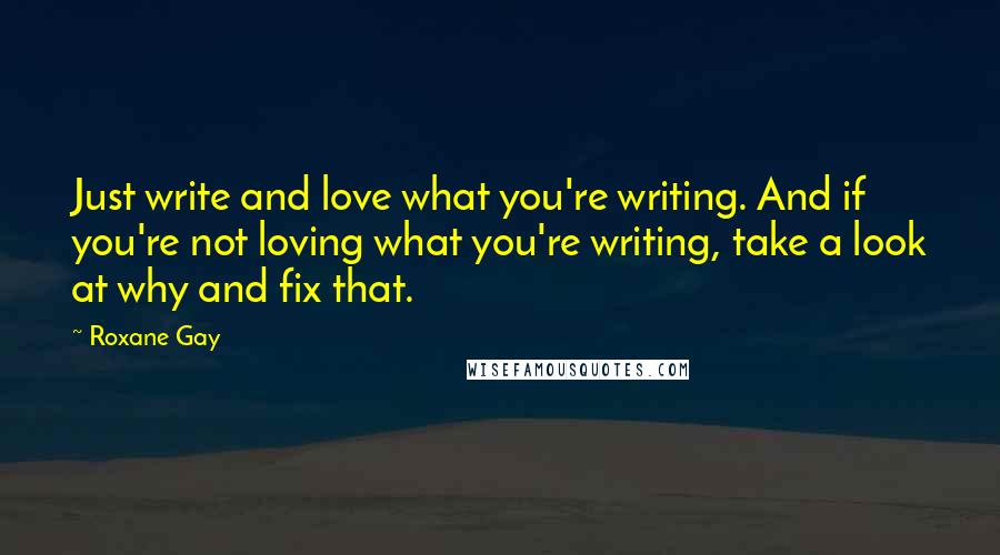 Roxane Gay Quotes: Just write and love what you're writing. And if you're not loving what you're writing, take a look at why and fix that.