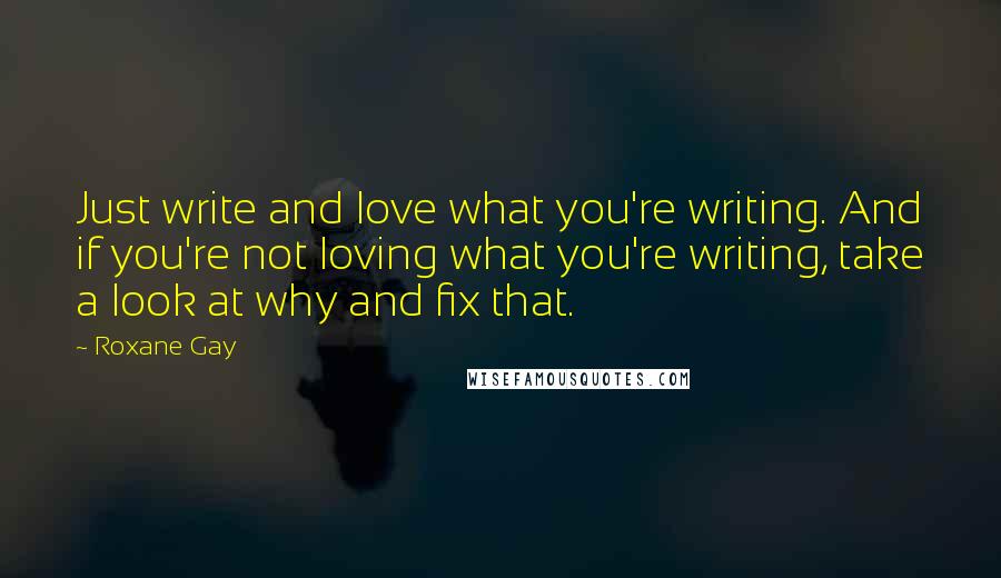 Roxane Gay Quotes: Just write and love what you're writing. And if you're not loving what you're writing, take a look at why and fix that.