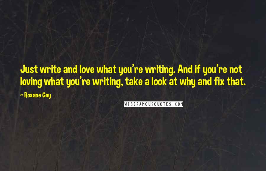 Roxane Gay Quotes: Just write and love what you're writing. And if you're not loving what you're writing, take a look at why and fix that.