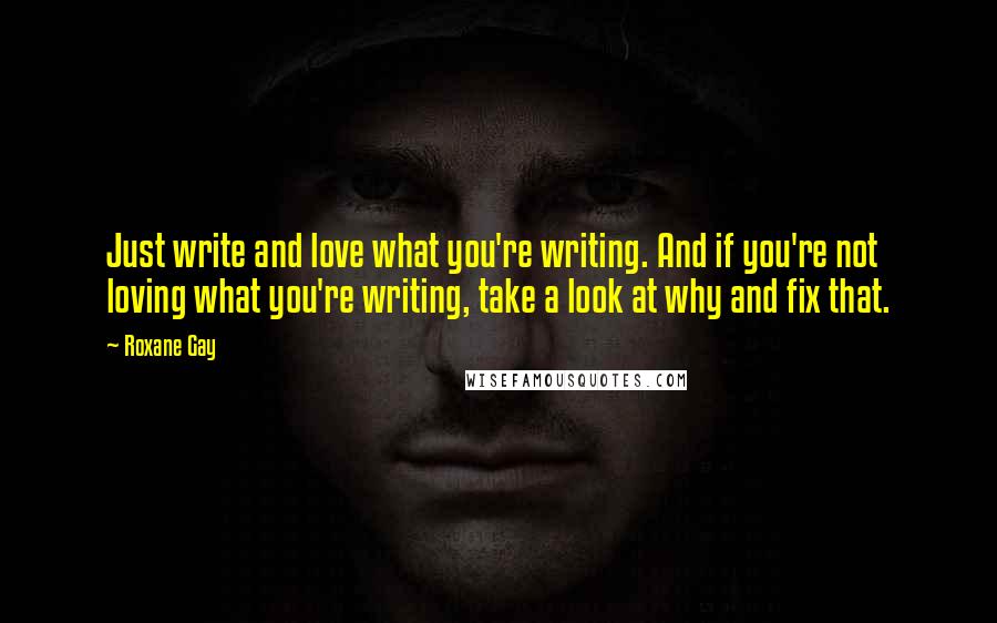 Roxane Gay Quotes: Just write and love what you're writing. And if you're not loving what you're writing, take a look at why and fix that.
