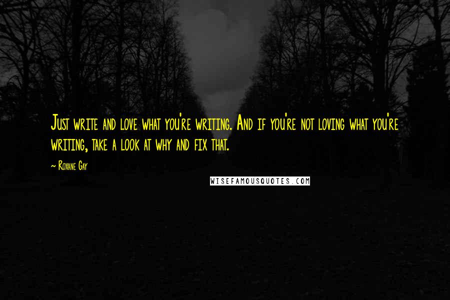Roxane Gay Quotes: Just write and love what you're writing. And if you're not loving what you're writing, take a look at why and fix that.