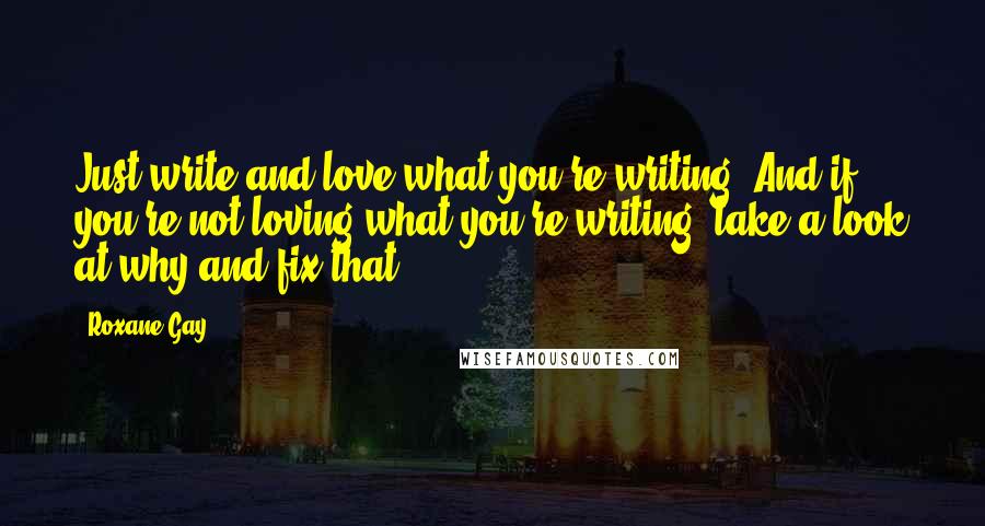 Roxane Gay Quotes: Just write and love what you're writing. And if you're not loving what you're writing, take a look at why and fix that.