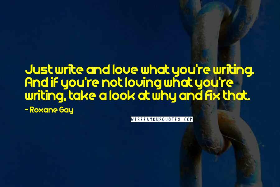 Roxane Gay Quotes: Just write and love what you're writing. And if you're not loving what you're writing, take a look at why and fix that.
