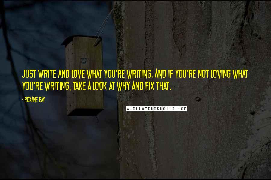 Roxane Gay Quotes: Just write and love what you're writing. And if you're not loving what you're writing, take a look at why and fix that.