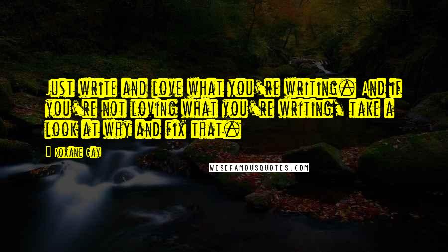 Roxane Gay Quotes: Just write and love what you're writing. And if you're not loving what you're writing, take a look at why and fix that.