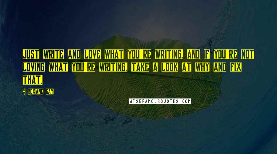 Roxane Gay Quotes: Just write and love what you're writing. And if you're not loving what you're writing, take a look at why and fix that.