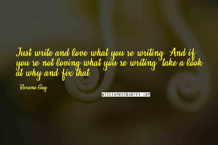 Roxane Gay Quotes: Just write and love what you're writing. And if you're not loving what you're writing, take a look at why and fix that.