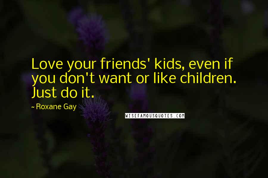 Roxane Gay Quotes: Love your friends' kids, even if you don't want or like children. Just do it.