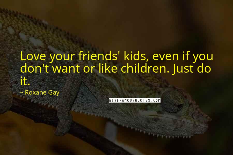 Roxane Gay Quotes: Love your friends' kids, even if you don't want or like children. Just do it.