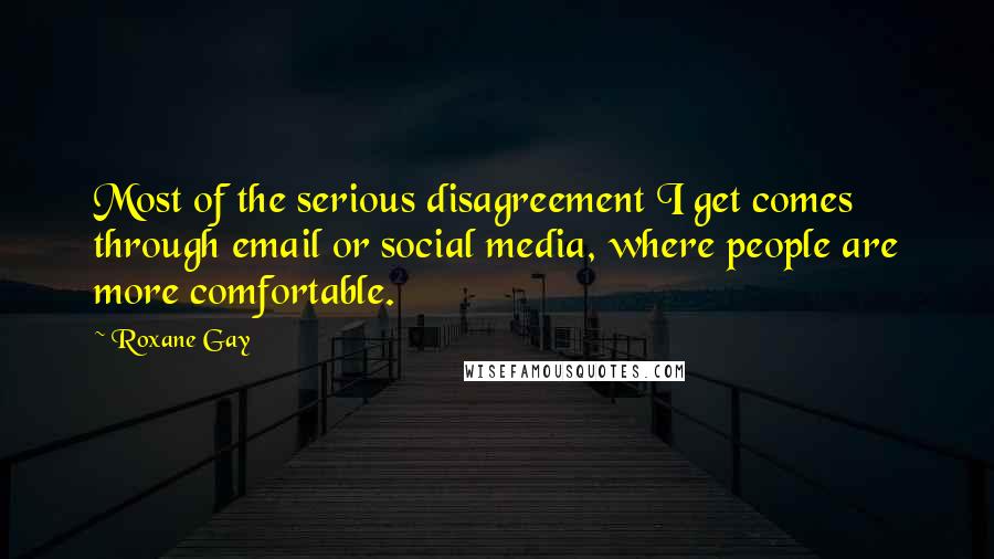 Roxane Gay Quotes: Most of the serious disagreement I get comes through email or social media, where people are more comfortable.