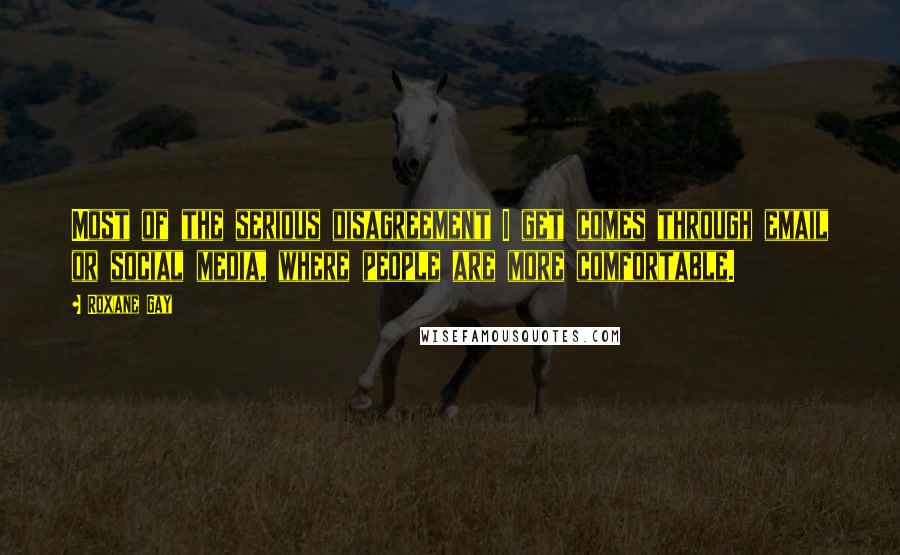 Roxane Gay Quotes: Most of the serious disagreement I get comes through email or social media, where people are more comfortable.