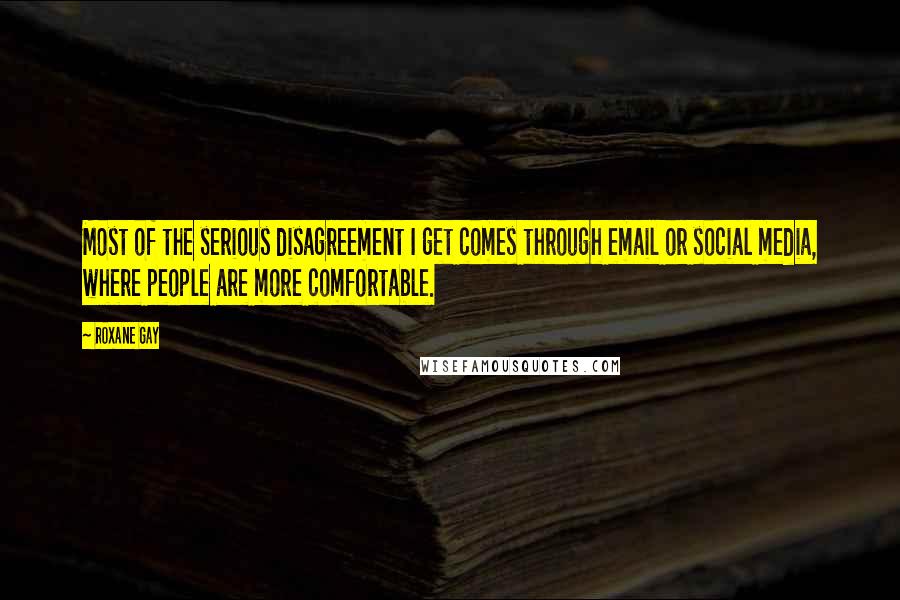 Roxane Gay Quotes: Most of the serious disagreement I get comes through email or social media, where people are more comfortable.