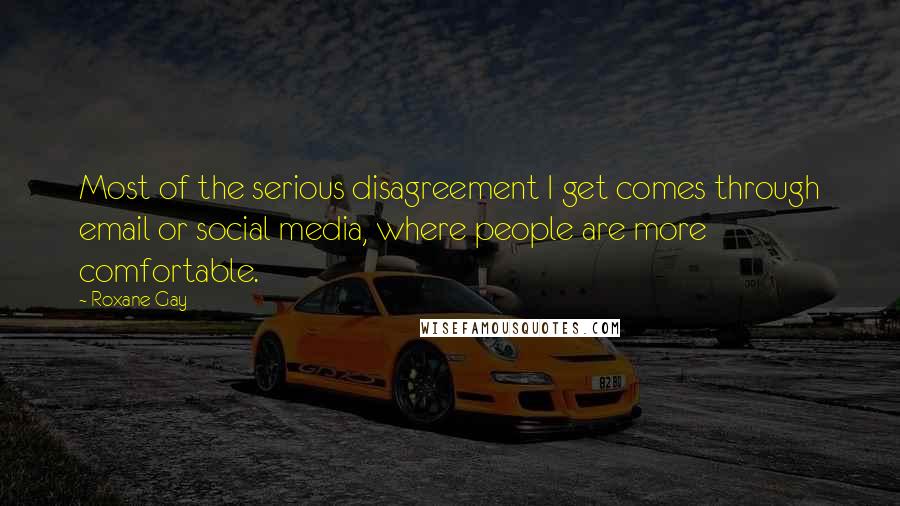 Roxane Gay Quotes: Most of the serious disagreement I get comes through email or social media, where people are more comfortable.