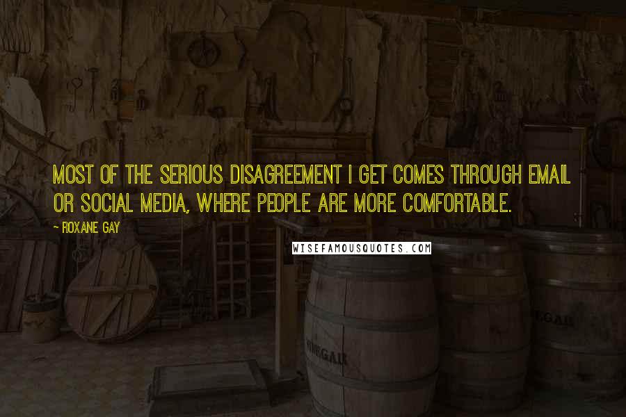 Roxane Gay Quotes: Most of the serious disagreement I get comes through email or social media, where people are more comfortable.