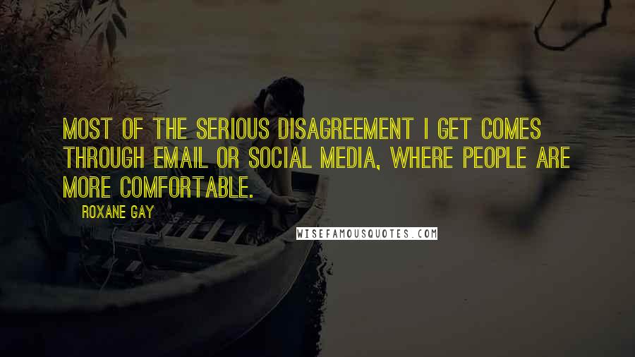 Roxane Gay Quotes: Most of the serious disagreement I get comes through email or social media, where people are more comfortable.