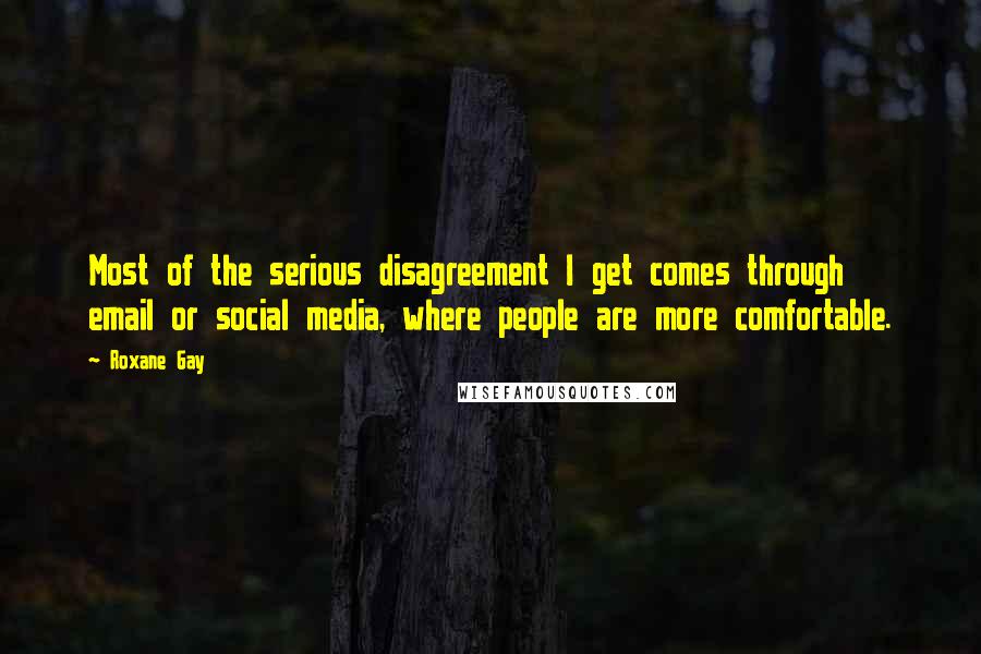 Roxane Gay Quotes: Most of the serious disagreement I get comes through email or social media, where people are more comfortable.