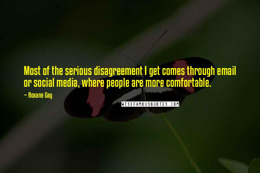 Roxane Gay Quotes: Most of the serious disagreement I get comes through email or social media, where people are more comfortable.