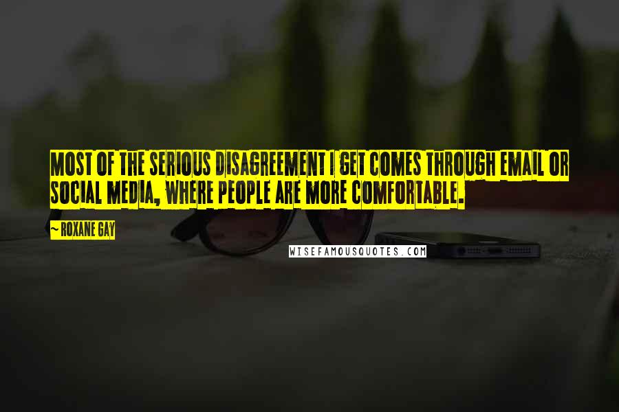 Roxane Gay Quotes: Most of the serious disagreement I get comes through email or social media, where people are more comfortable.