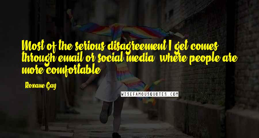 Roxane Gay Quotes: Most of the serious disagreement I get comes through email or social media, where people are more comfortable.