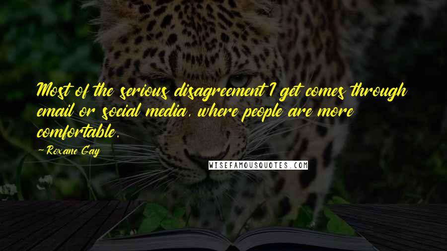 Roxane Gay Quotes: Most of the serious disagreement I get comes through email or social media, where people are more comfortable.