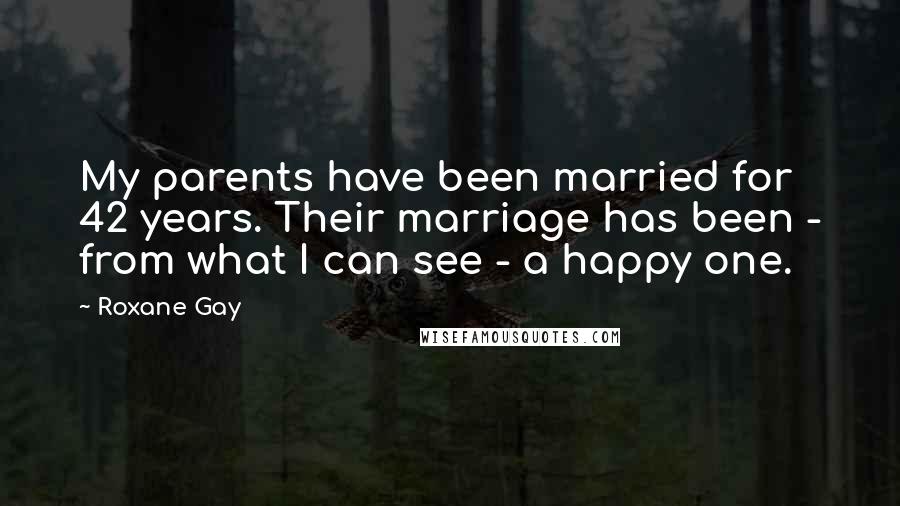 Roxane Gay Quotes: My parents have been married for 42 years. Their marriage has been - from what I can see - a happy one.