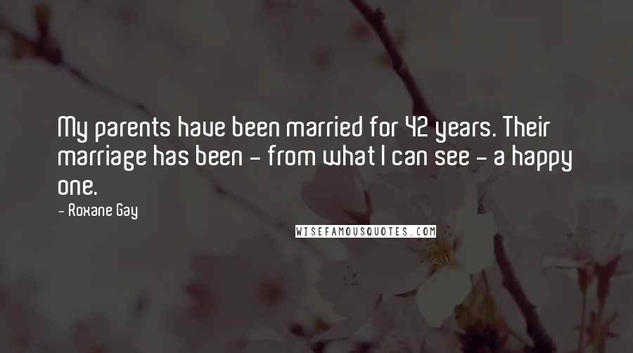 Roxane Gay Quotes: My parents have been married for 42 years. Their marriage has been - from what I can see - a happy one.
