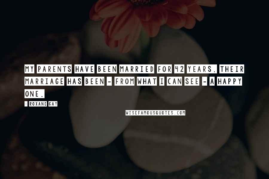 Roxane Gay Quotes: My parents have been married for 42 years. Their marriage has been - from what I can see - a happy one.