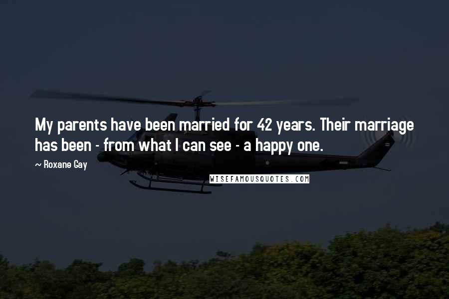 Roxane Gay Quotes: My parents have been married for 42 years. Their marriage has been - from what I can see - a happy one.
