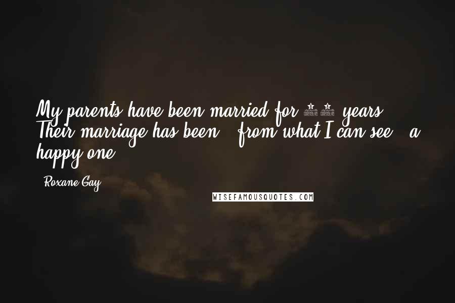 Roxane Gay Quotes: My parents have been married for 42 years. Their marriage has been - from what I can see - a happy one.