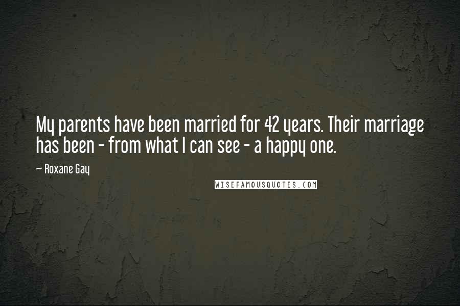 Roxane Gay Quotes: My parents have been married for 42 years. Their marriage has been - from what I can see - a happy one.