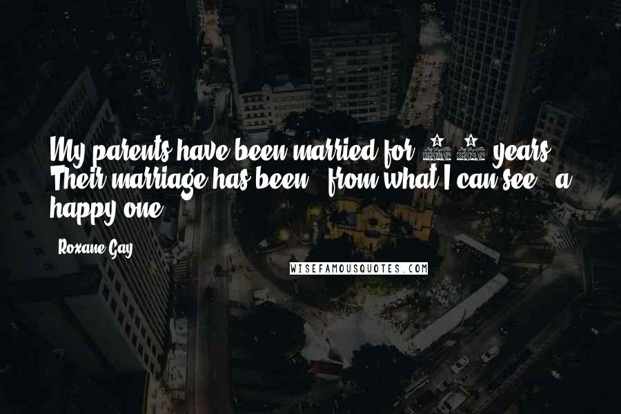 Roxane Gay Quotes: My parents have been married for 42 years. Their marriage has been - from what I can see - a happy one.