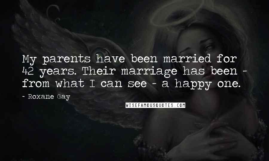 Roxane Gay Quotes: My parents have been married for 42 years. Their marriage has been - from what I can see - a happy one.