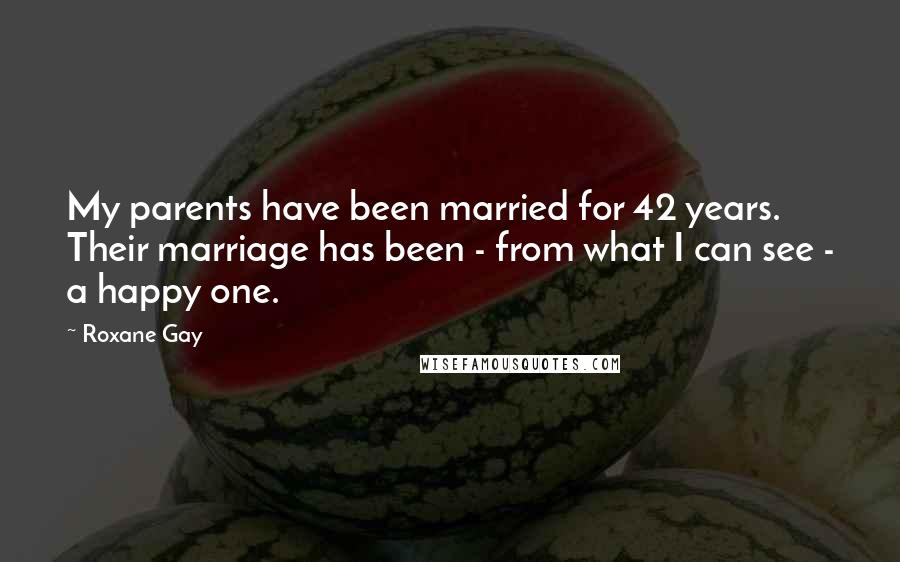 Roxane Gay Quotes: My parents have been married for 42 years. Their marriage has been - from what I can see - a happy one.