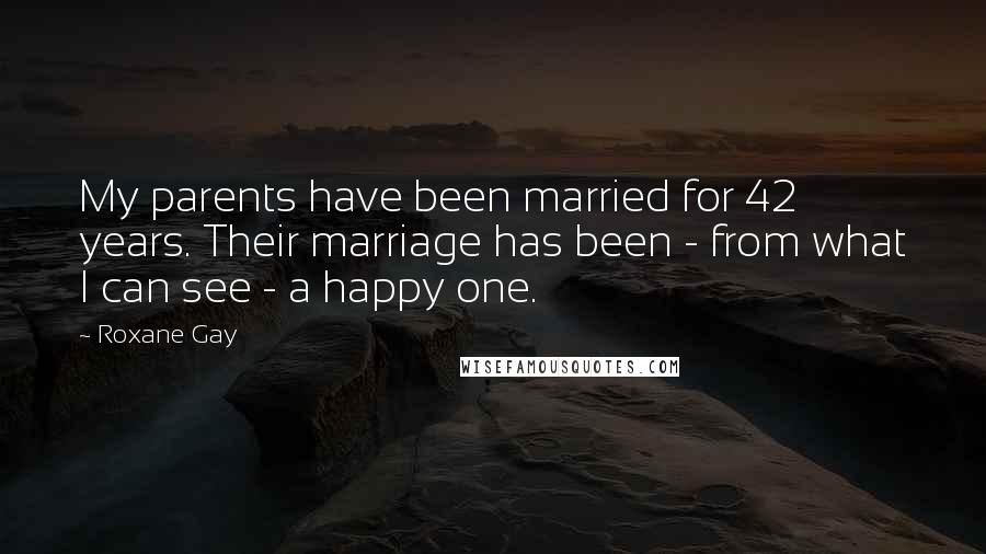 Roxane Gay Quotes: My parents have been married for 42 years. Their marriage has been - from what I can see - a happy one.