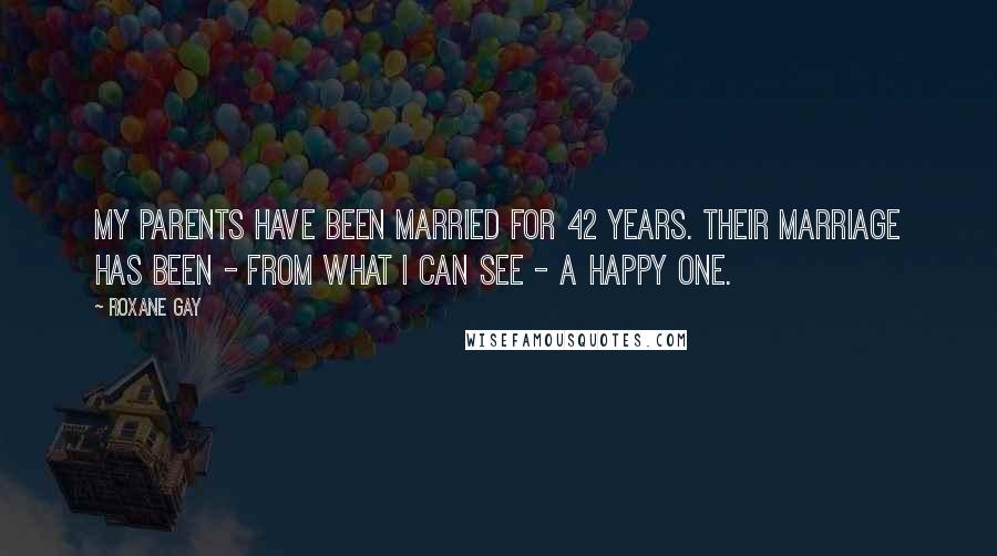 Roxane Gay Quotes: My parents have been married for 42 years. Their marriage has been - from what I can see - a happy one.