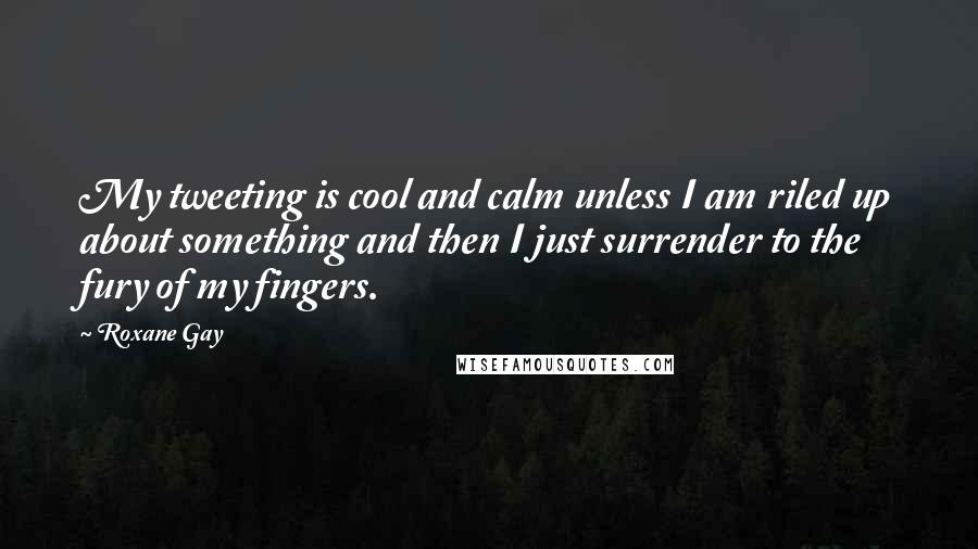 Roxane Gay Quotes: My tweeting is cool and calm unless I am riled up about something and then I just surrender to the fury of my fingers.