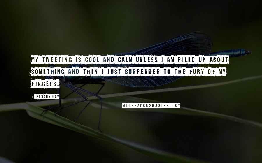 Roxane Gay Quotes: My tweeting is cool and calm unless I am riled up about something and then I just surrender to the fury of my fingers.