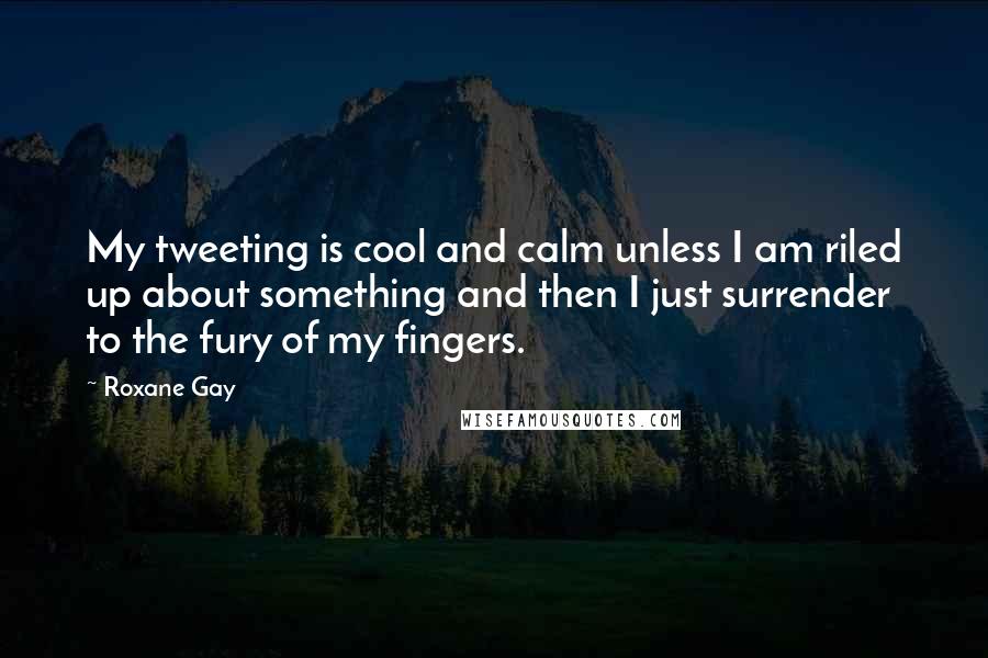 Roxane Gay Quotes: My tweeting is cool and calm unless I am riled up about something and then I just surrender to the fury of my fingers.