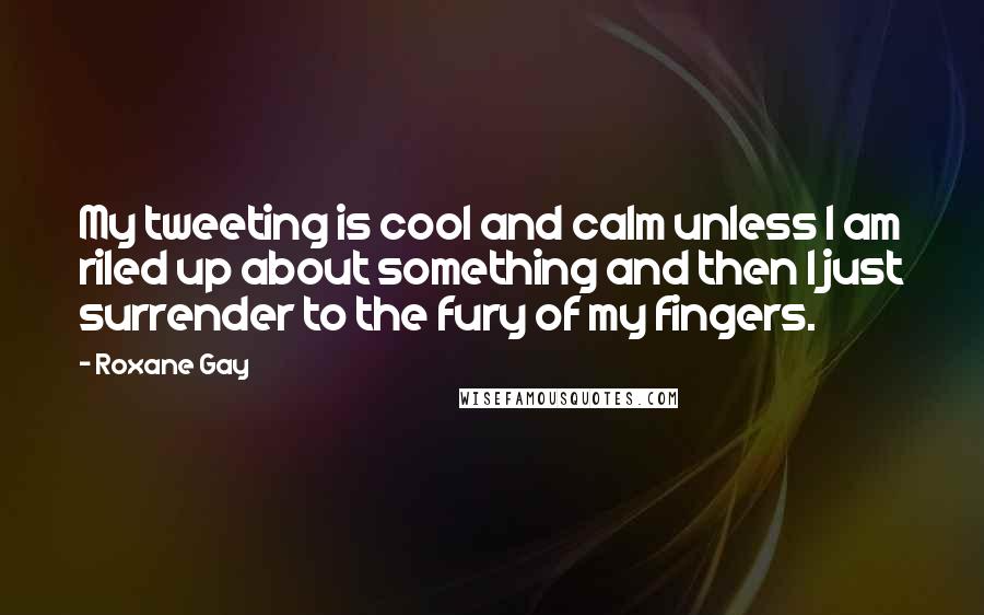 Roxane Gay Quotes: My tweeting is cool and calm unless I am riled up about something and then I just surrender to the fury of my fingers.