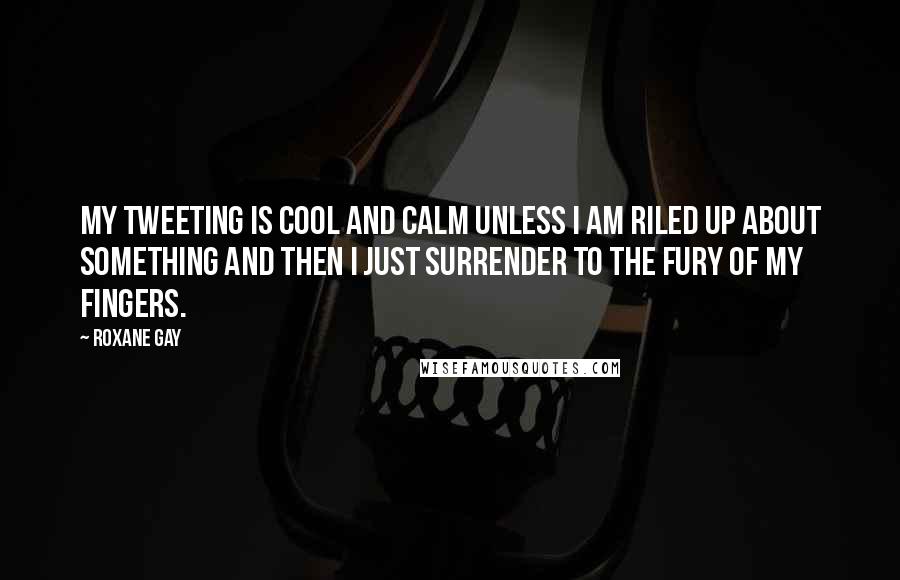 Roxane Gay Quotes: My tweeting is cool and calm unless I am riled up about something and then I just surrender to the fury of my fingers.