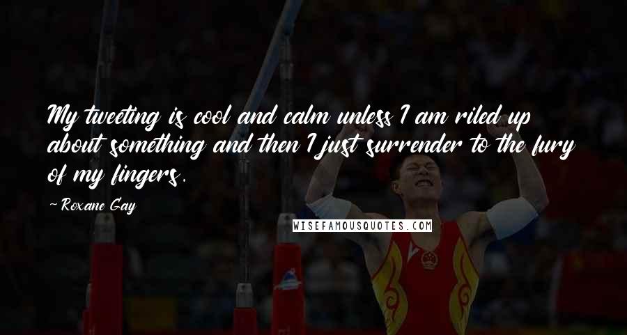 Roxane Gay Quotes: My tweeting is cool and calm unless I am riled up about something and then I just surrender to the fury of my fingers.
