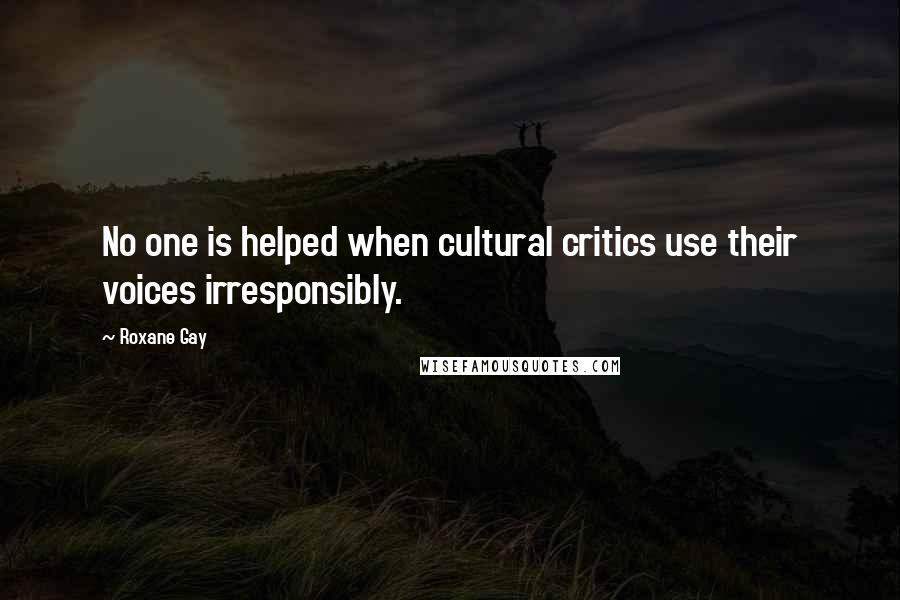 Roxane Gay Quotes: No one is helped when cultural critics use their voices irresponsibly.