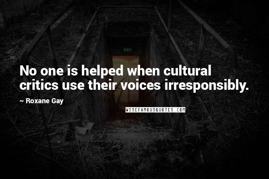 Roxane Gay Quotes: No one is helped when cultural critics use their voices irresponsibly.