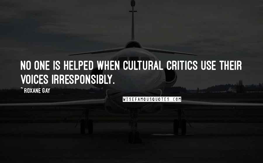 Roxane Gay Quotes: No one is helped when cultural critics use their voices irresponsibly.