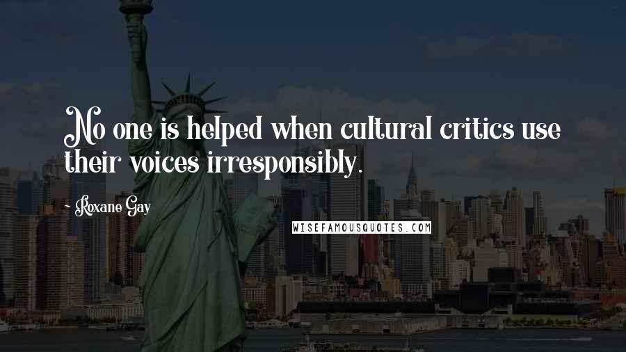 Roxane Gay Quotes: No one is helped when cultural critics use their voices irresponsibly.