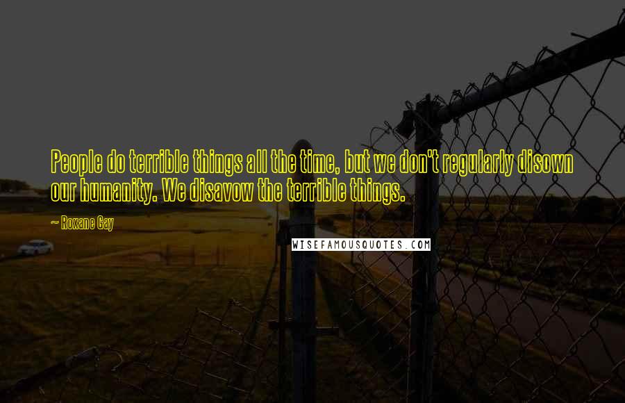 Roxane Gay Quotes: People do terrible things all the time, but we don't regularly disown our humanity. We disavow the terrible things.