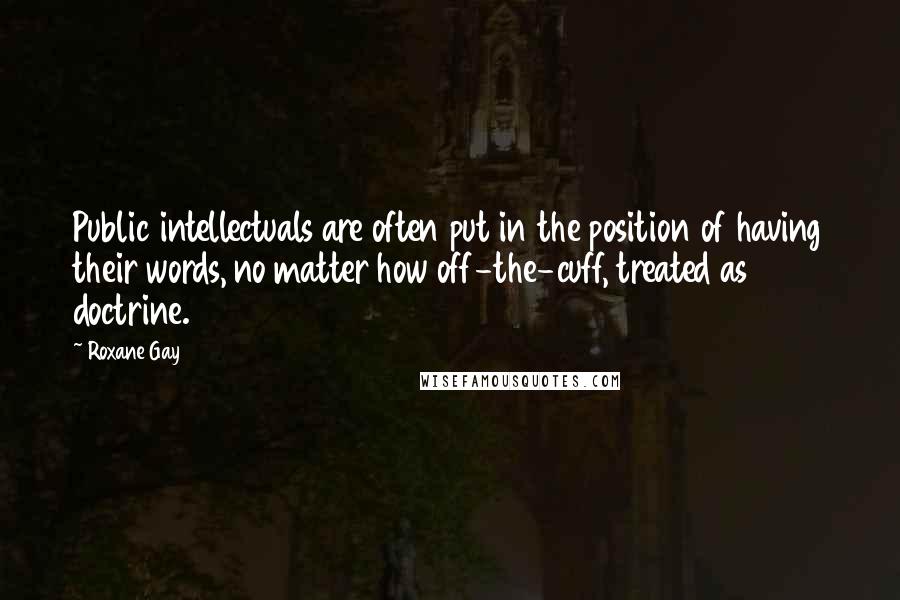 Roxane Gay Quotes: Public intellectuals are often put in the position of having their words, no matter how off-the-cuff, treated as doctrine.