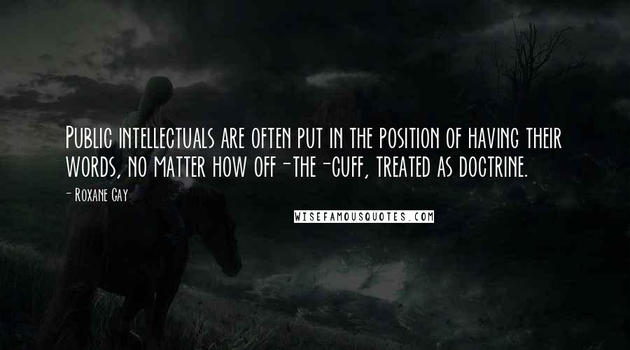 Roxane Gay Quotes: Public intellectuals are often put in the position of having their words, no matter how off-the-cuff, treated as doctrine.