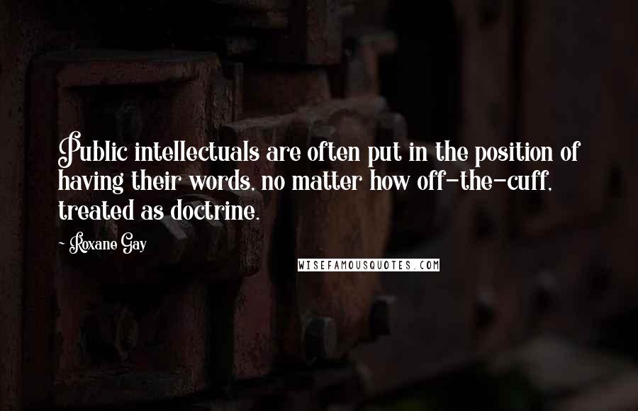 Roxane Gay Quotes: Public intellectuals are often put in the position of having their words, no matter how off-the-cuff, treated as doctrine.