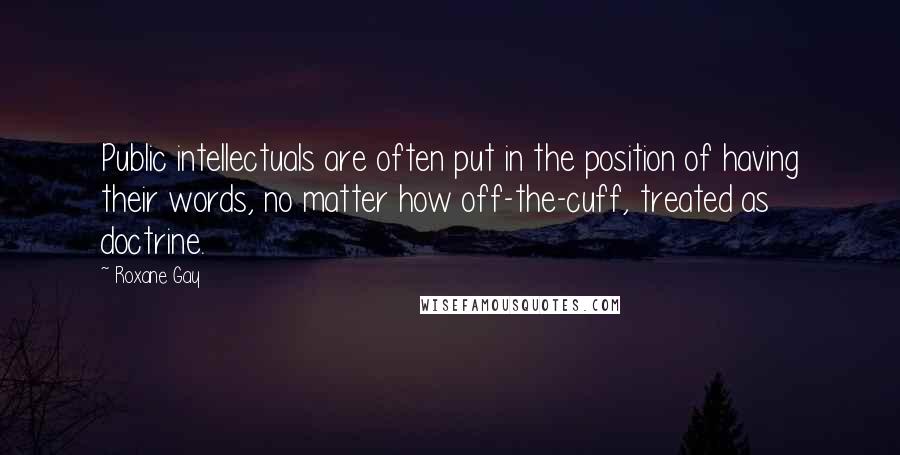 Roxane Gay Quotes: Public intellectuals are often put in the position of having their words, no matter how off-the-cuff, treated as doctrine.